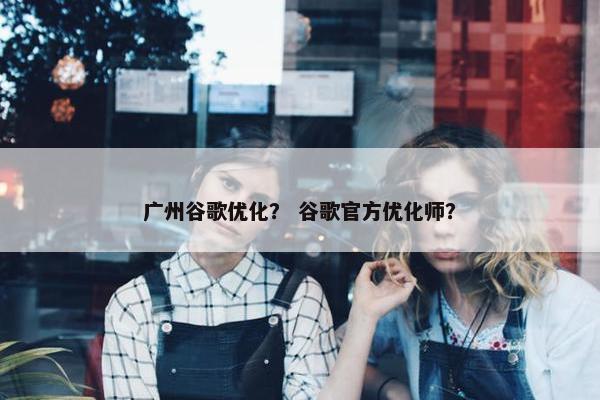 广州谷歌优化？ 谷歌官方优化师？