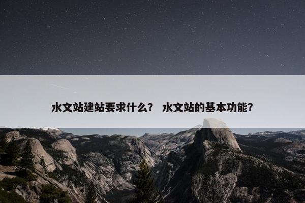 水文站建站要求什么？ 水文站的基本功能？