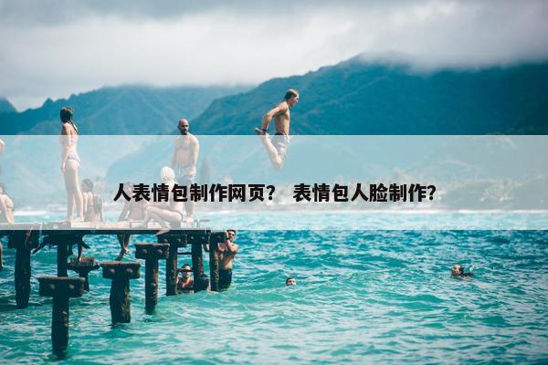 人表情包制作网页？ 表情包人脸制作？
