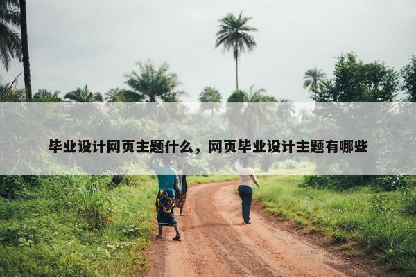 毕业设计网页主题什么，网页毕业设计主题有哪些