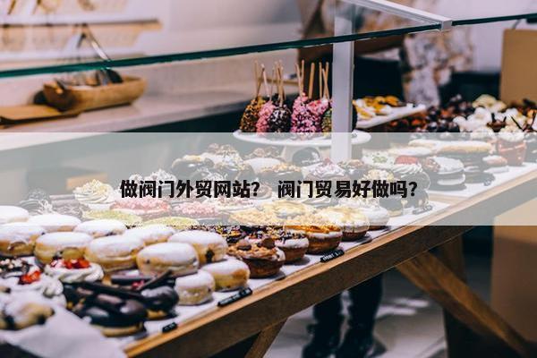 做阀门外贸网站？ 阀门贸易好做吗？
