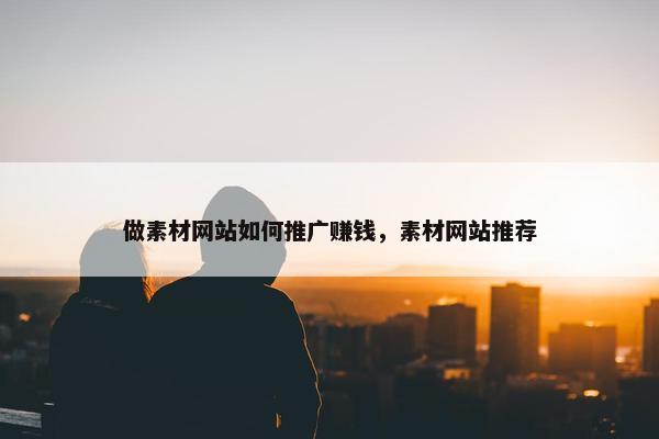 做素材网站如何推广赚钱，素材网站推荐