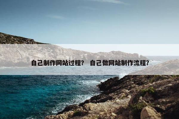 自己制作网站过程？ 自己做网站制作流程？