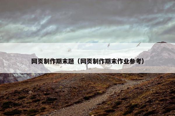 网页制作期末题（网页制作期末作业参考）
