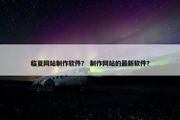 临夏网站制作软件？ 制作网站的最新软件？