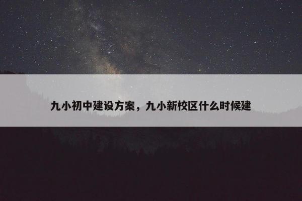 九小初中建设方案，九小新校区什么时候建