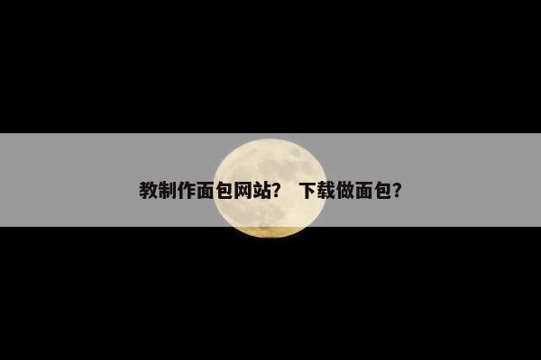 教制作面包网站？ 下载做面包？
