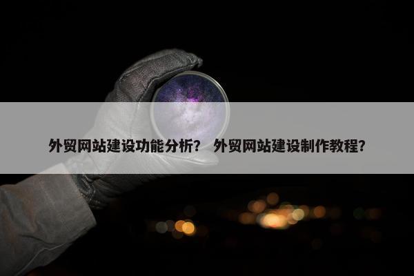 外贸网站建设功能分析？ 外贸网站建设制作教程？