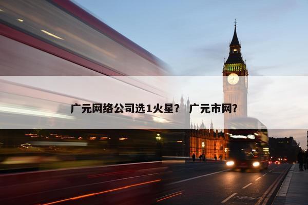 广元网络公司选1火星？ 广元市网？