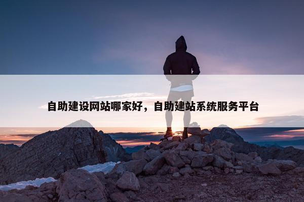 自助建设网站哪家好，自助建站系统服务平台