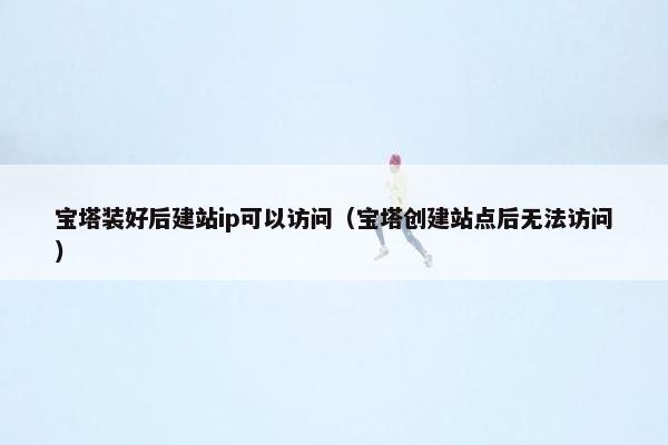 宝塔装好后建站ip可以访问（宝塔创建站点后无法访问）