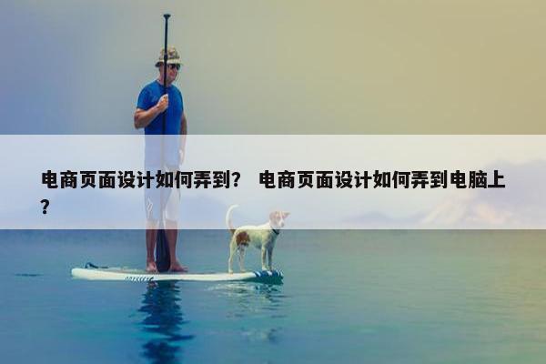 电商页面设计如何弄到？ 电商页面设计如何弄到电脑上？