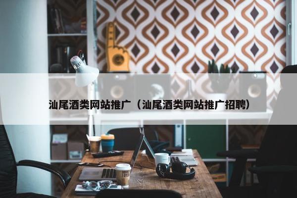 汕尾酒类网站推广（汕尾酒类网站推广招聘）