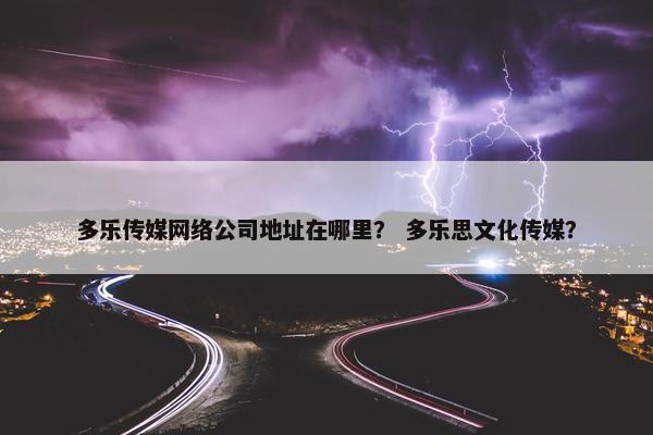 多乐传媒网络公司地址在哪里？ 多乐思文化传媒？