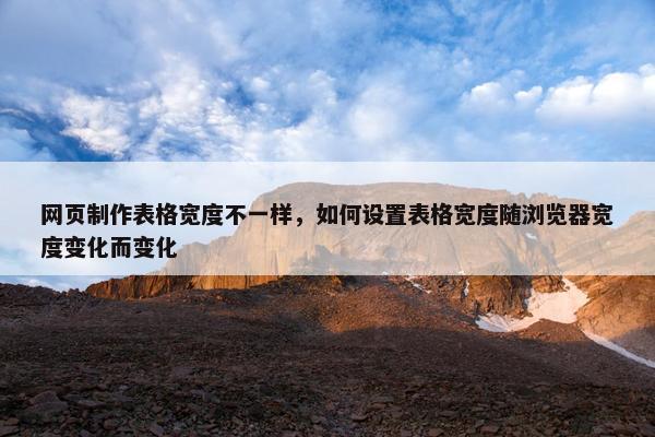网页制作表格宽度不一样，如何设置表格宽度随浏览器宽度变化而变化