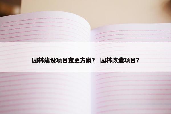 园林建设项目变更方案？ 园林改造项目？