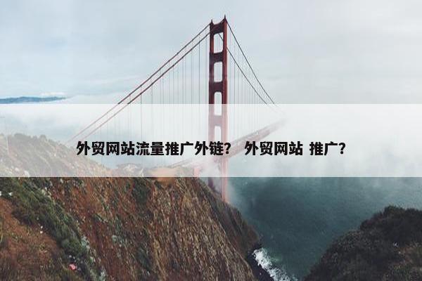 外贸网站流量推广外链？ 外贸网站 推广？
