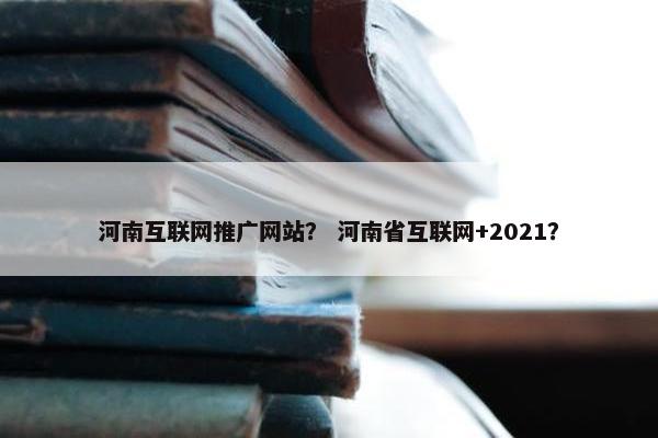 河南互联网推广网站？ 河南省互联网+2021？