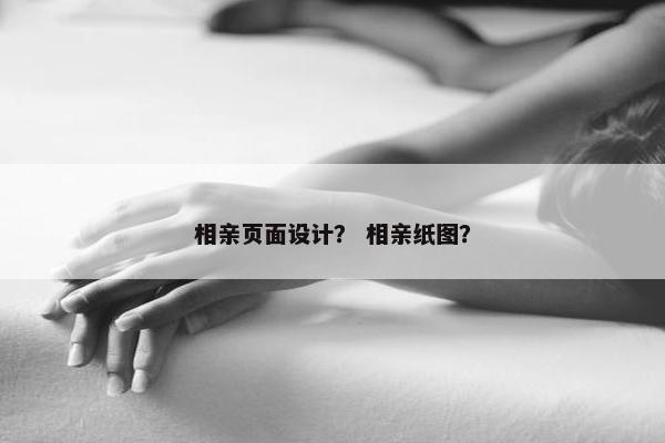 相亲页面设计？ 相亲纸图？