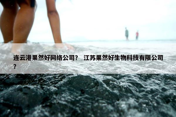 连云港果然好网络公司？ 江苏果然好生物科技有限公司？