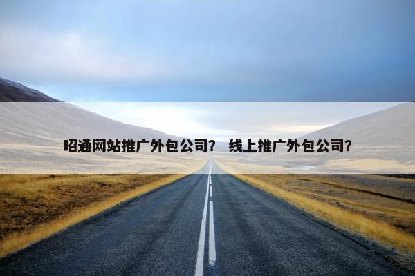 昭通网站推广外包公司？ 线上推广外包公司？