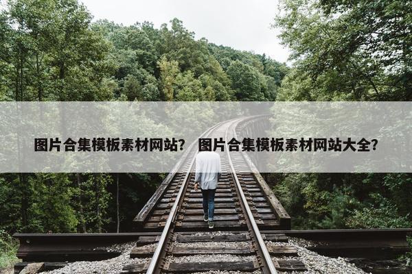 图片合集模板素材网站？ 图片合集模板素材网站大全？