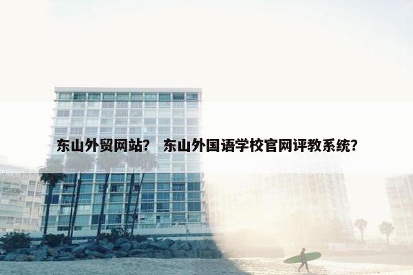 东山外贸网站？ 东山外国语学校官网评教系统？