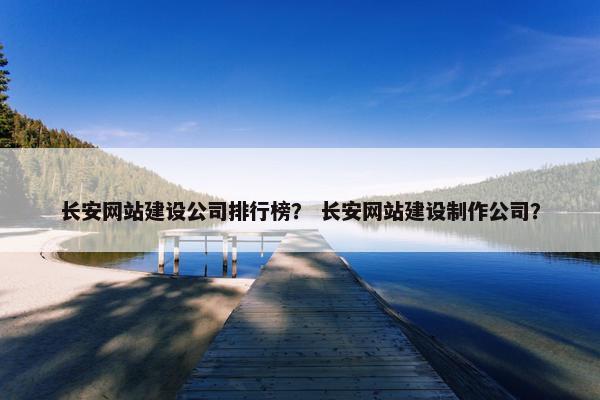 长安网站建设公司排行榜？ 长安网站建设制作公司？