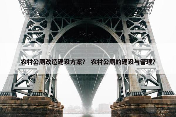 农村公厕改造建设方案？ 农村公厕的建设与管理？