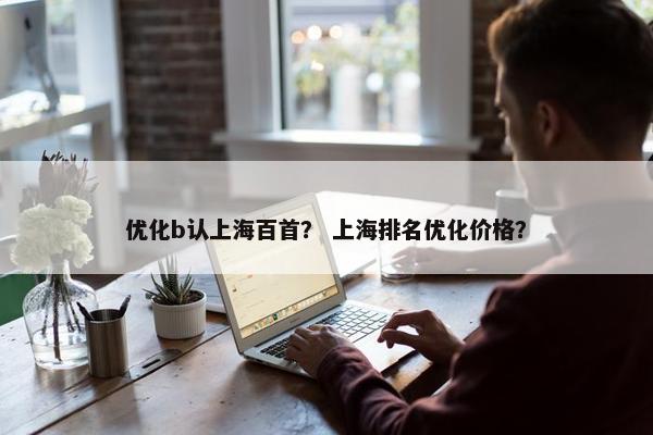 优化b认上海百首？ 上海排名优化价格？