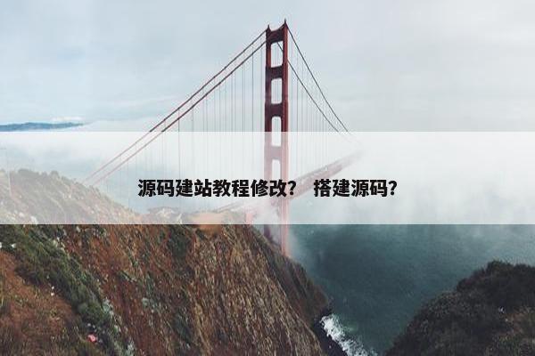 源码建站教程修改？ 搭建源码？