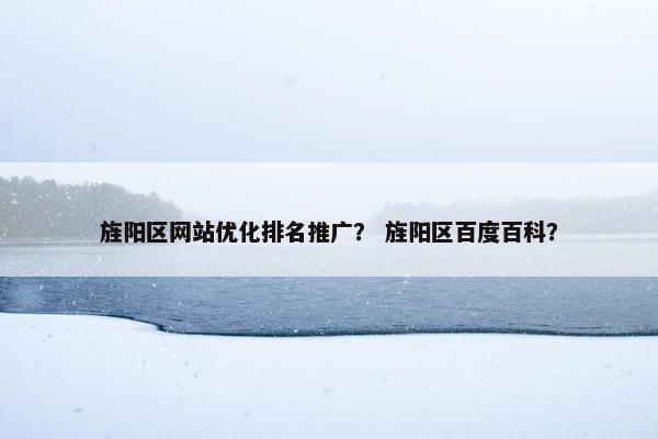 旌阳区网站优化排名推广？ 旌阳区百度百科？