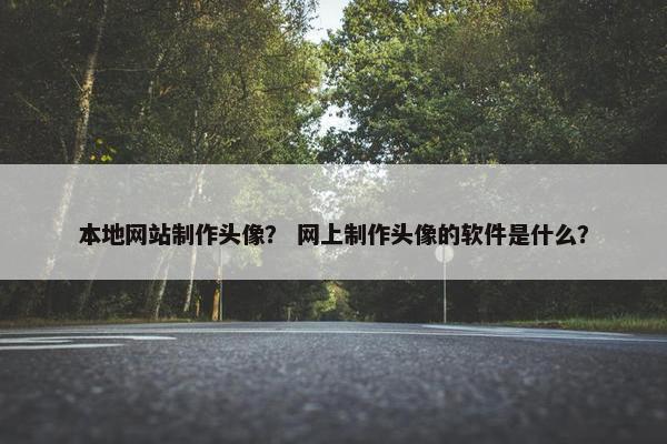 本地网站制作头像？ 网上制作头像的软件是什么？
