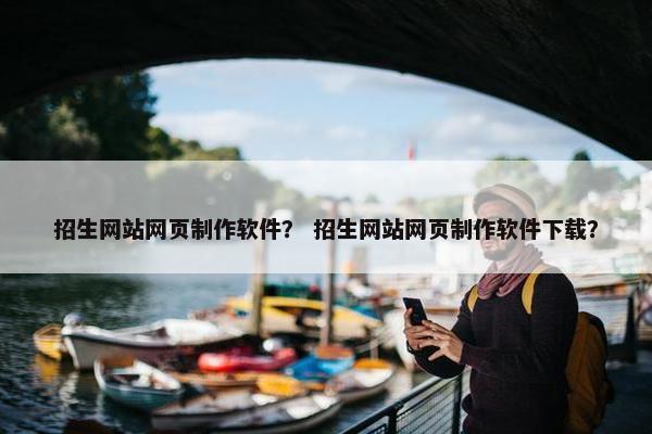 招生网站网页制作软件？ 招生网站网页制作软件下载？
