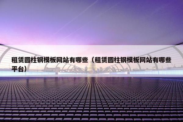 租赁圆柱钢模板网站有哪些（租赁圆柱钢模板网站有哪些平台）