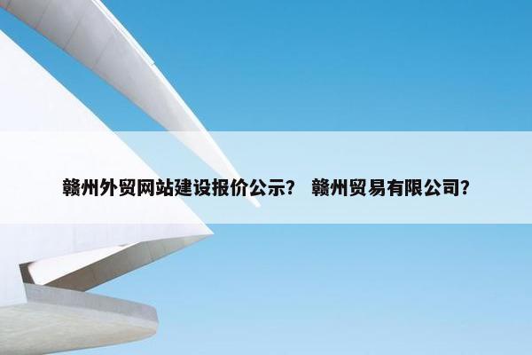 赣州外贸网站建设报价公示？ 赣州贸易有限公司？