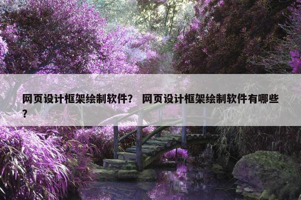 网页设计框架绘制软件？ 网页设计框架绘制软件有哪些？