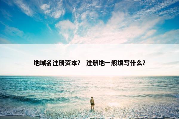 地域名注册资本？ 注册地一般填写什么？