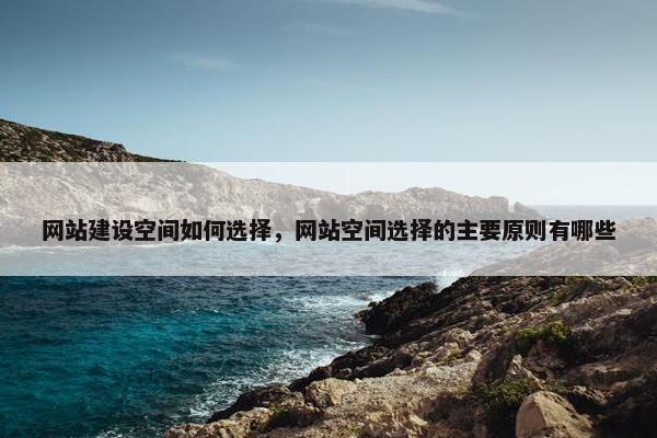 网站建设空间如何选择，网站空间选择的主要原则有哪些