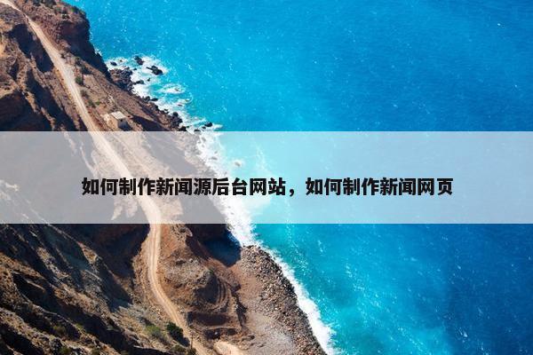 如何制作新闻源后台网站，如何制作新闻网页