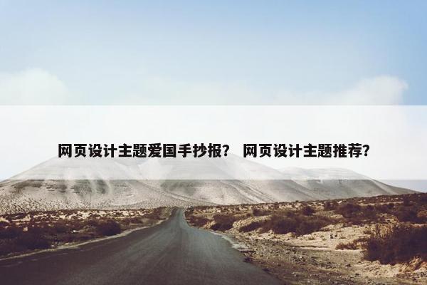 网页设计主题爱国手抄报？ 网页设计主题推荐？