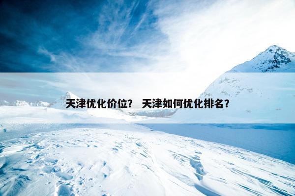 天津优化价位？ 天津如何优化排名？