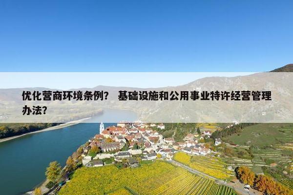 优化营商环境条例？ 基础设施和公用事业特许经营管理办法？