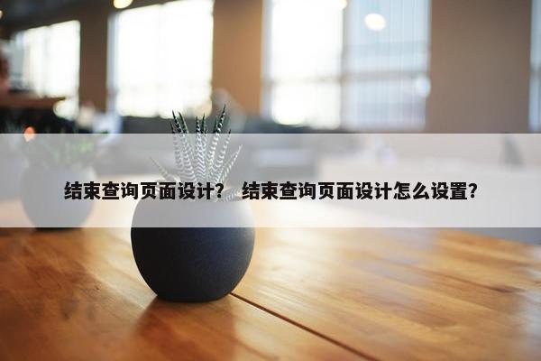 结束查询页面设计？ 结束查询页面设计怎么设置？