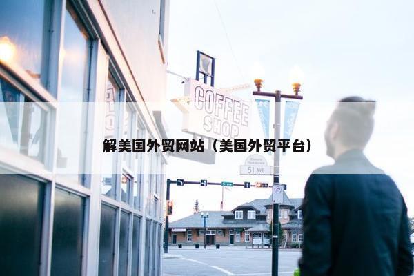 解美国外贸网站（美国外贸平台）