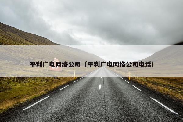 平利广电网络公司（平利广电网络公司电话）