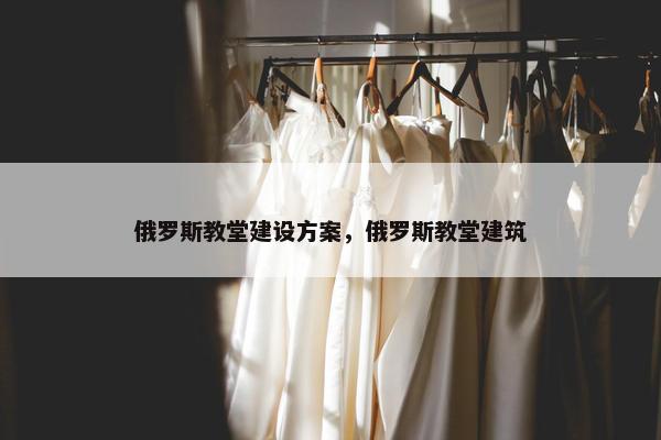 俄罗斯教堂建设方案，俄罗斯教堂建筑