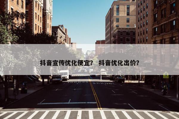 抖音宣传优化便宜？ 抖音优化出价？