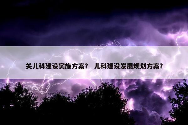 关儿科建设实施方案？ 儿科建设发展规划方案？