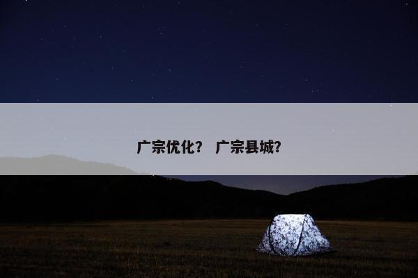 广宗优化？ 广宗县城？